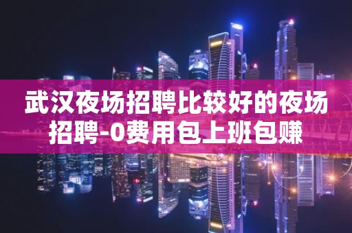 武汉夜场招聘比较好的夜场招聘-0费用包上班包赚