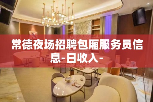 常德夜场招聘包厢服务员信息-日收入-
