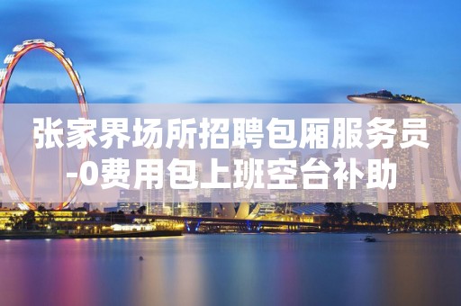 张家界场所招聘包厢服务员-0费用包上班空台补助