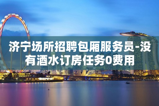 济宁场所招聘包厢服务员-没有酒水订房任务0费用