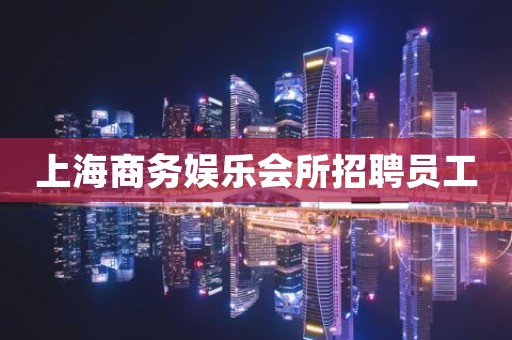 上海商务娱乐会所招聘员工 上海商务娱乐会所招聘员工