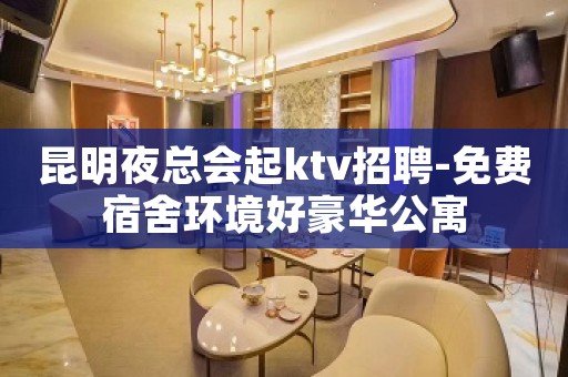 昆明夜总会起ktv招聘-免费宿舍环境好豪华公寓