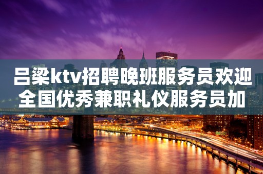 吕梁ktv招聘晚班服务员欢迎全国优秀兼职礼仪服务员加入