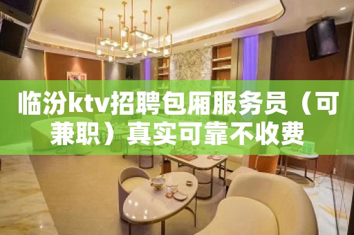 临汾ktv招聘包厢服务员（可兼职）真实可靠不收费
