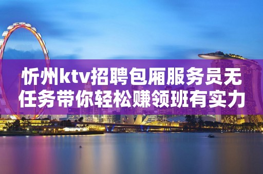 忻州ktv招聘包厢服务员无任务带你轻松赚领班有实力