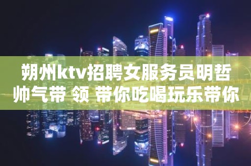 朔州ktv招聘女服务员明哲帅气带 领 带你吃喝玩乐带你飞