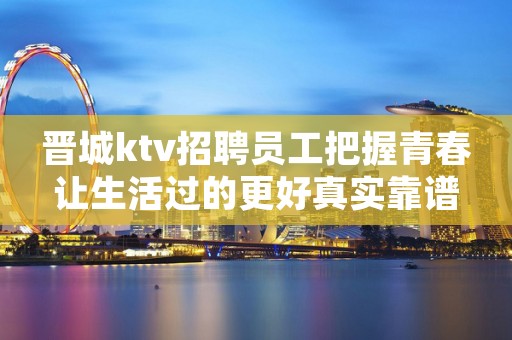 晋城ktv招聘员工把握青春让生活过的更好真实靠谱