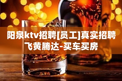 阳泉ktv招聘[员工]真实招聘飞黄腾达-买车买房