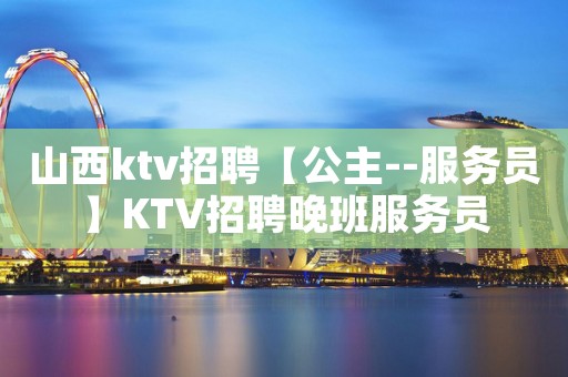 山西ktv招聘【公主--服务员】KTV招聘晚班服务员