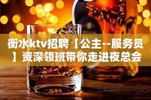 衡水ktv招聘【公主--服务员】资深领班带你走进夜总会更靠铺