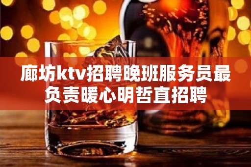 廊坊ktv招聘晚班服务员最负责暖心明哲直招聘