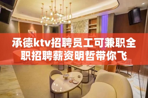 承德ktv招聘员工可兼职全职招聘薪资明哲带你飞