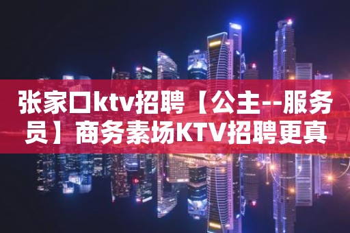 张家口ktv招聘【公主--服务员】商务素场KTV招聘更真实信息