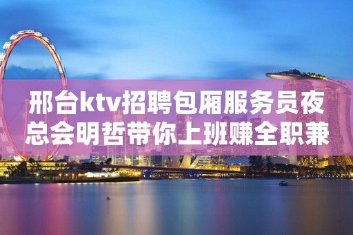 邢台ktv招聘包厢服务员夜总会明哲带你上班赚全职兼职首选