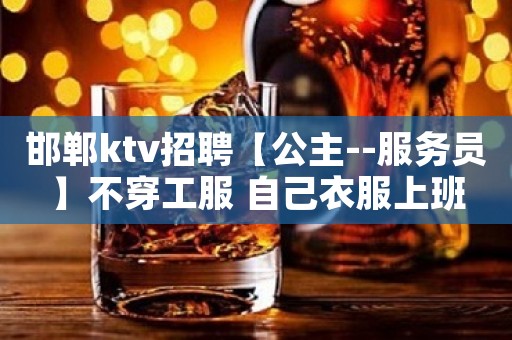 邯郸ktv招聘【公主--服务员】不穿工服 自己衣服上班
