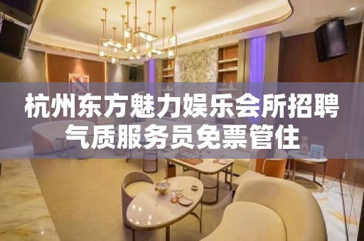 杭州东方魅力娱乐会所招聘气质服务员免票管住