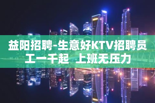 益阳招聘-生意好KTV招聘员工一千起  上班无压力