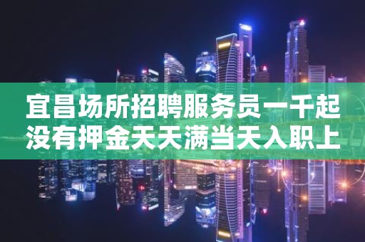 宜昌场所招聘服务员一千起没有押金天天满当天入职上班