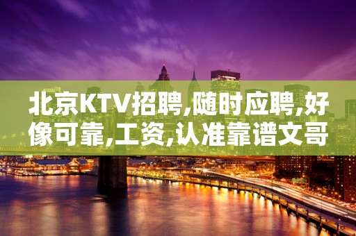 北京KTV招聘,随时应聘,好像可靠,工资,认准靠谱文哥