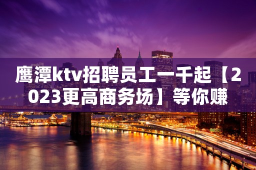 鹰潭ktv招聘员工一千起【2023更高商务场】等你赚