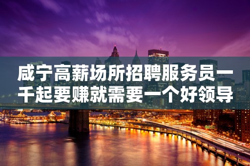 咸宁高薪场所招聘服务员一千起要赚就需要一个好领导。