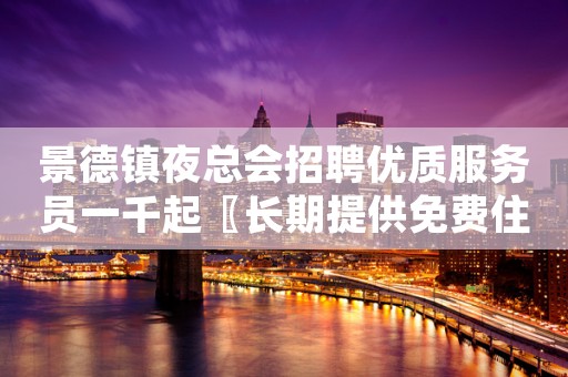 景德镇夜总会招聘优质服务员一千起〖长期提供免费住宿】