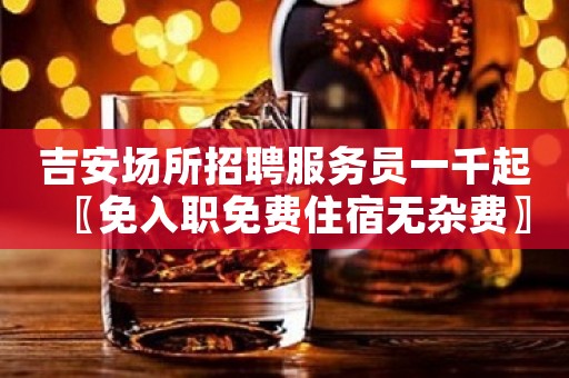 吉安场所招聘服务员一千起〖免入职免费住宿无杂费〗