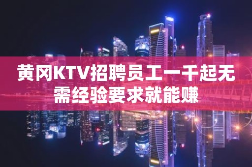 黄冈KTV招聘员工一千起无需经验要求就能赚