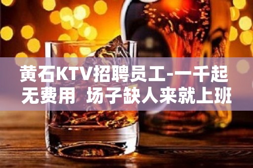 黄石KTV招聘员工-一千起 无费用  场子缺人来就上班