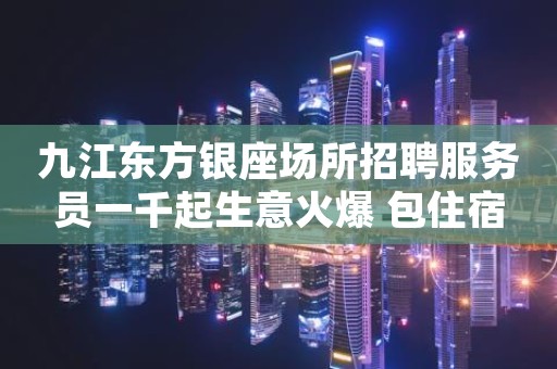 九江东方银座场所招聘服务员一千起生意火爆 包住宿