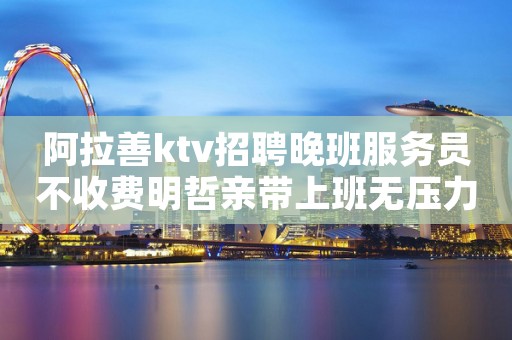 阿拉善ktv招聘晚班服务员不收费明哲亲带上班无压力