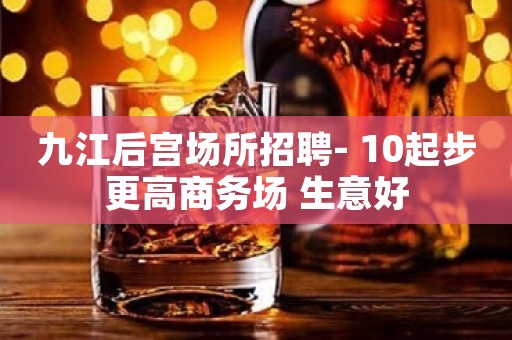 九江后宫场所招聘- 10起步更高商务场 生意好