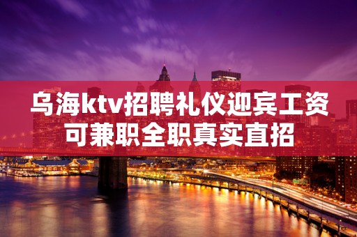 乌海ktv招聘礼仪迎宾工资可兼职全职真实直招