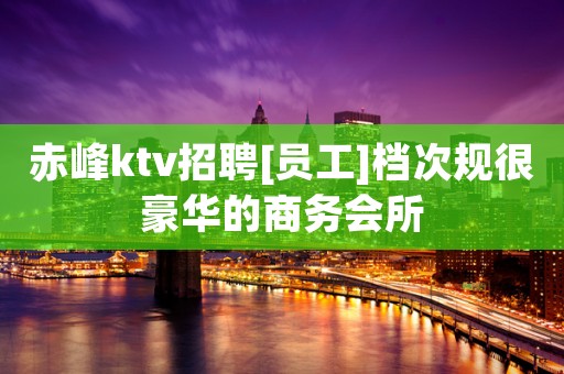 赤峰ktv招聘[员工]档次规很豪华的商务会所