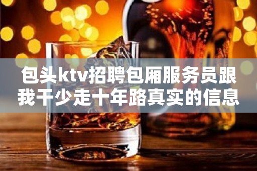 包头ktv招聘包厢服务员跟我干少走十年路真实的信息