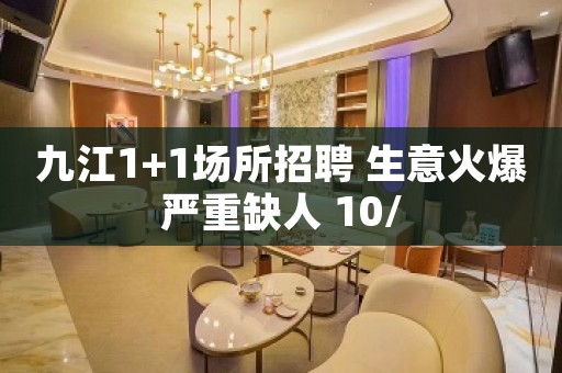 九江1+1场所招聘 生意火爆严重缺人 10/