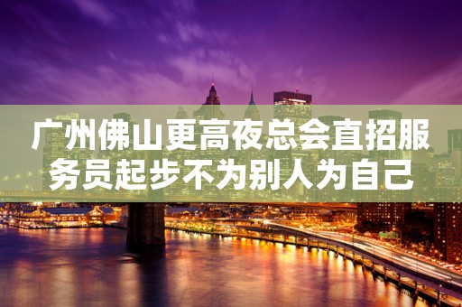 广州佛山更高夜总会直招服务员起步不为别人为自己