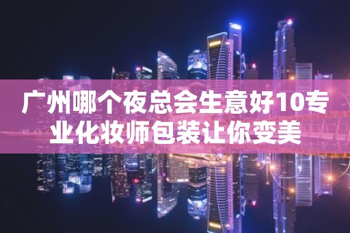 广州哪个夜总会生意好10专业化妆师包装让你变美