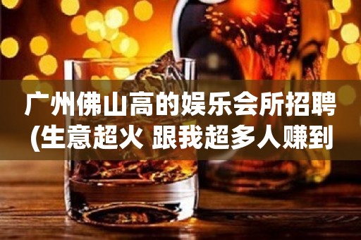 广州佛山高的娱乐会所招聘(生意超火 跟我超多人赚到