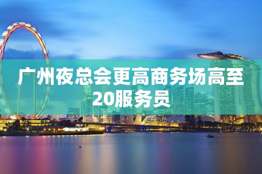 广州夜总会更高商务场高至20服务员