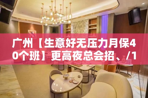 广州【生意好无压力月保40个班】更高夜总会招、/150