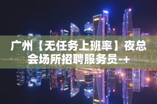 广州【无任务上班率】夜总会场所招聘服务员-+