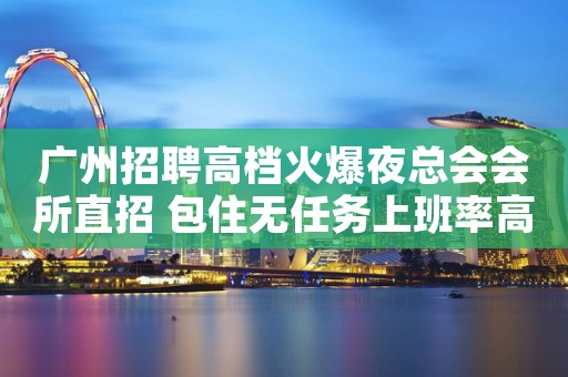 广州招聘高档火爆夜总会会所直招 包住无任务上班率高