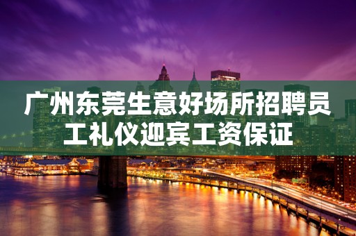 广州东莞生意好场所招聘员工礼仪迎宾工资保证