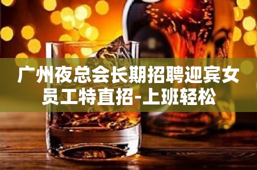 广州夜总会长期招聘迎宾女员工特直招-上班轻松