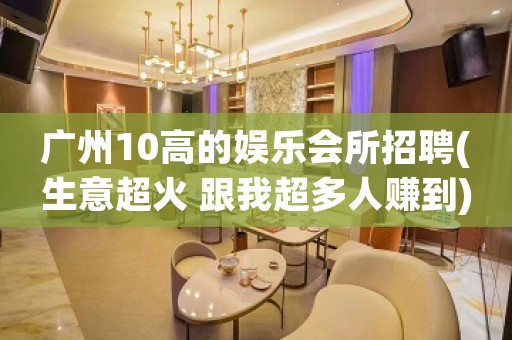 广州10高的娱乐会所招聘(生意超火 跟我超多人赚到)