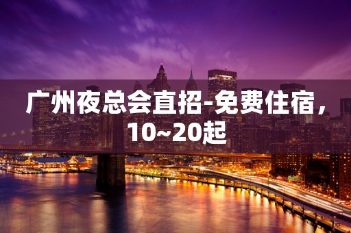 广州夜总会直招-免费住宿，10~20起