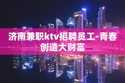 济南兼职ktv招聘员工-青春创造大财富