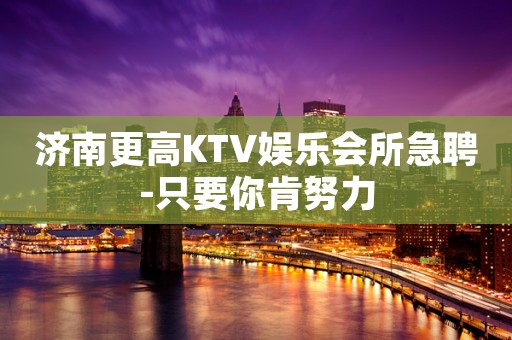 济南更高KTV娱乐会所急聘-只要你肯努力