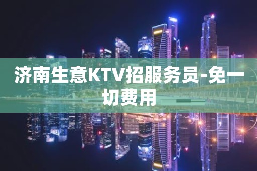 济南生意KTV招服务员-免一切费用